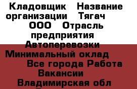 Кладовщик › Название организации ­ Тягач 2001, ООО › Отрасль предприятия ­ Автоперевозки › Минимальный оклад ­ 25 000 - Все города Работа » Вакансии   . Владимирская обл.,Владимир г.
